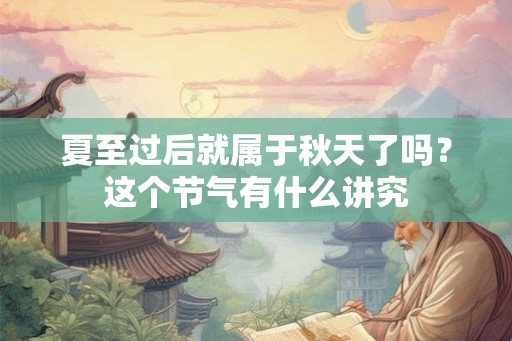 夏至过后就属于秋天了吗？这个节气有什么讲究