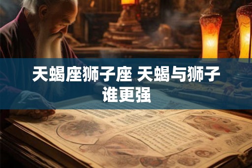 天蝎座狮子座 天蝎与狮子谁更强