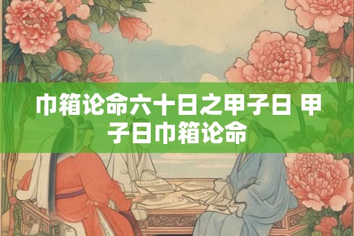 巾箱论命六十日之甲子日 甲子日巾箱论命