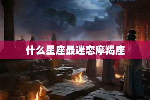 什么星座最迷恋摩羯座