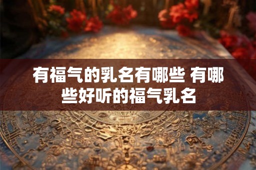 有福气的乳名有哪些 有哪些好听的福气乳名 有福气的乳名有哪些 有哪些好听的福气乳名