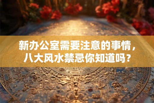 新办公室需要注意的事情，八大风水禁忌你知道吗？