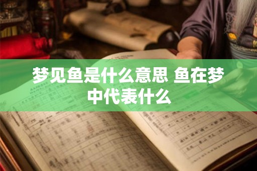 梦见鱼是什么意思 鱼在梦中代表什么