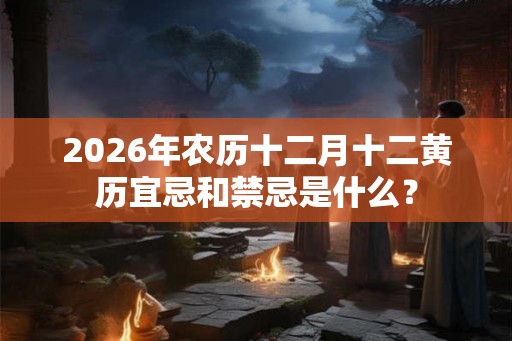 2026年农历十二月十二黄历宜忌和禁忌是什么？