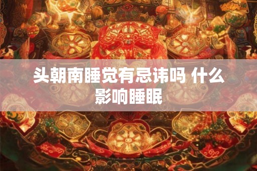 头朝南睡觉有忌讳吗 什么影响睡眠