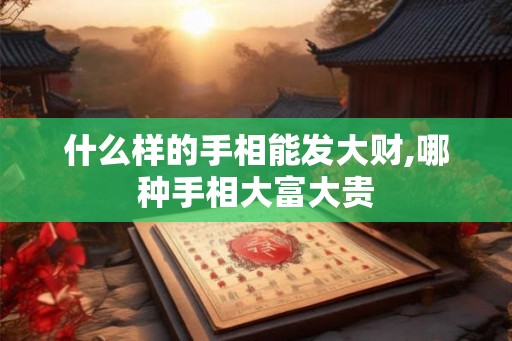 什么样的手相能发大财,哪种手相大富大贵 什么样的手相能发大财,哪种手相大富大贵