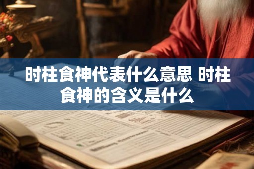 时柱食神代表什么意思 时柱食神的含义是什么