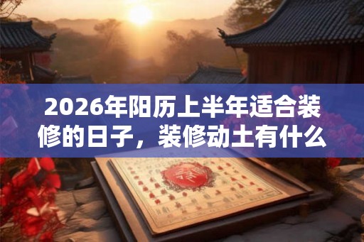 2026年阳历上半年适合装修的日子,装修动土有什么讲究? 2026年阳历上半年适合装修的日子,装修动土有什么讲究?