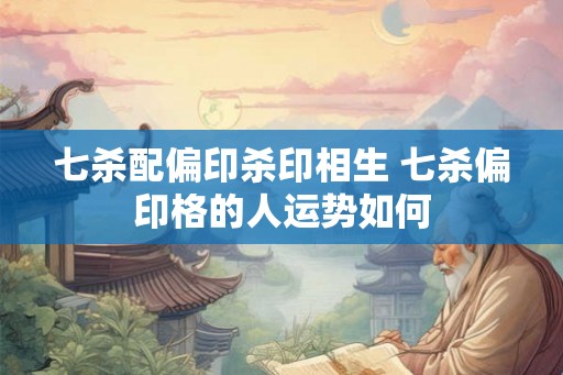 七杀配偏印杀印相生 七杀偏印格的人运势如何