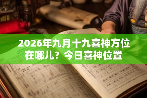 2026年九月十九喜神方位在哪儿？今日喜神位置
