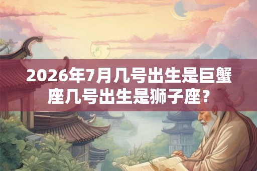 2026年7月几号出生是巨蟹座几号出生是狮子座？