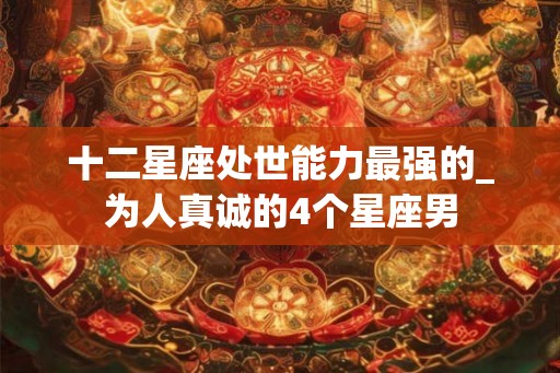 十二星座处世能力最强的_为人真诚的4个星座男