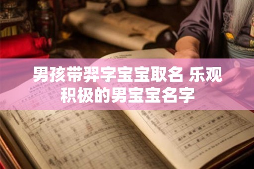 男孩带羿字宝宝取名 乐观积极的男宝宝名字 男孩带羿字宝宝取名 乐观积极的男宝宝名字