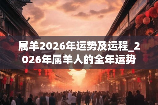 属羊2026年运势及运程_2026年属羊人的全年运势