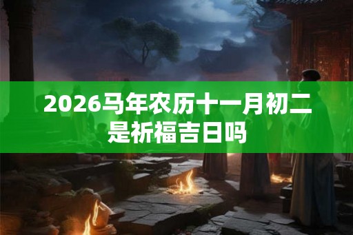 2026马年农历十一月初二是祈福吉日吗