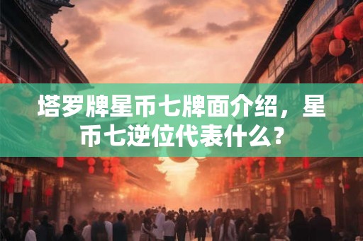 塔罗牌星币七牌面介绍,星币七逆位代表什么? 塔罗牌星币七牌面介绍,星币七逆位代表什么?