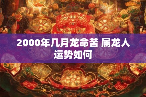 2000年几月龙命苦 属龙人运势如何
