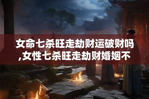 女命七杀旺走劫财运破财吗,女性七杀旺走劫财婚姻不顺吗