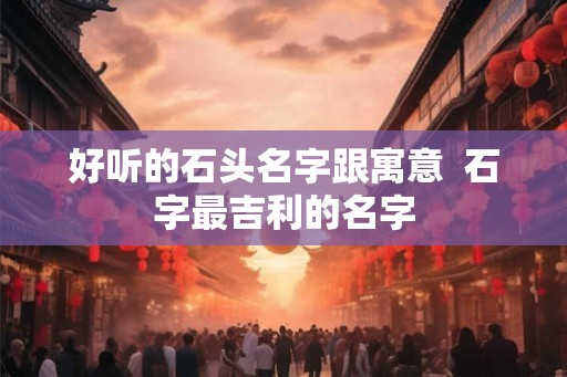 好听的石头名字跟寓意  石字最吉利的名字