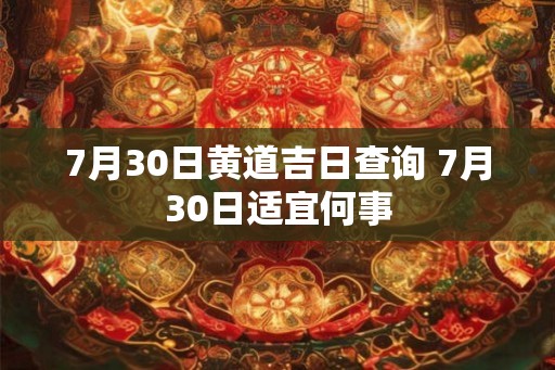 7月30日黄道吉日查询 7月30日适宜何事 7月30日黄道吉日查询 7月30日适宜何事