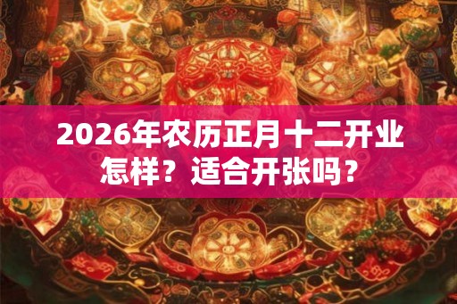 2026年农历正月十二开业怎样?适合开张吗? 2026年农历正月十二开业怎样?适合开张吗?