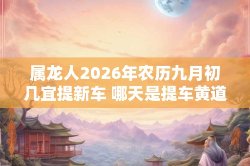 属龙人2026年农历九月初几宜提新车 哪天是提车黄道吉日
