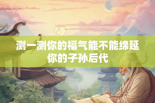 测一测你的福气能不能绵延你的子孙后代 测一测你的福气能不能绵延你的子孙后代