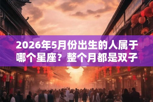 2026年5月份出生的人属于哪个星座？整个月都是双子座吗？