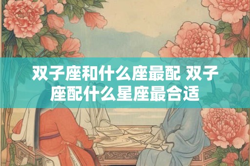 双子座和什么座最配 双子座配什么星座最合适