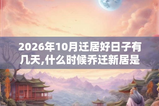 2026年10月迁居好日子有几天,什么时候乔迁新居是好日子