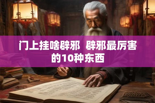 门上挂啥辟邪  辟邪最厉害的10种东西