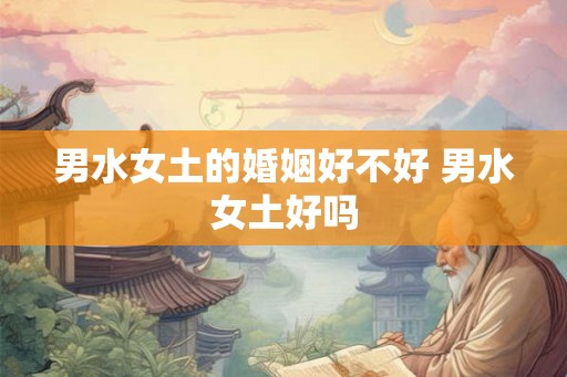 男水女土的婚姻好不好 男水女土好吗