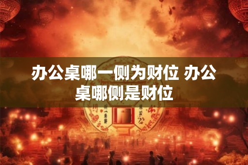 办公桌哪一侧为财位 办公桌哪侧是财位