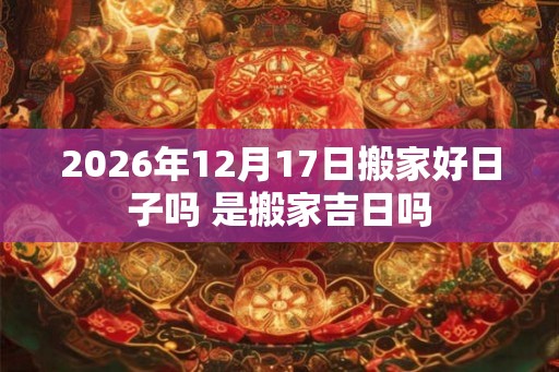 2026年12月17日搬家好日子吗 是搬家吉日吗
