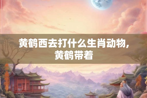 黄鹤西去打什么生肖动物,黄鹤带着