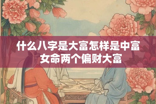 什么八字是大富怎样是中富  女命两个偏财大富