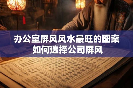 办公室屏风风水最旺的图案 如何选择公司屏风
