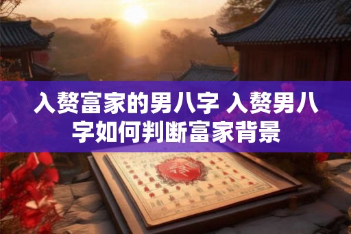 入赘富家的男八字 入赘男八字如何判断富家背景