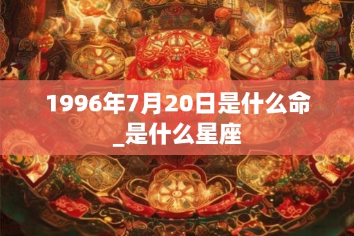 1996年7月20日是什么命_是什么星座