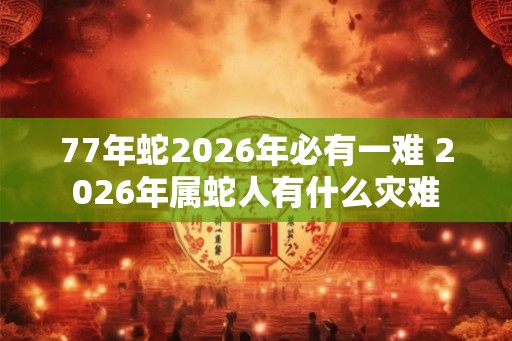 77年蛇2026年必有一难 2026年属蛇人有什么灾难