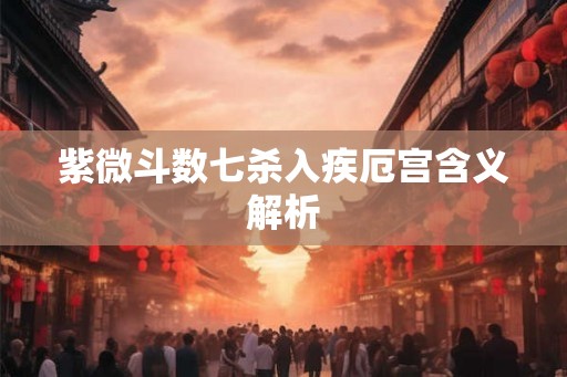 紫微斗数七杀入疾厄宫含义解析
