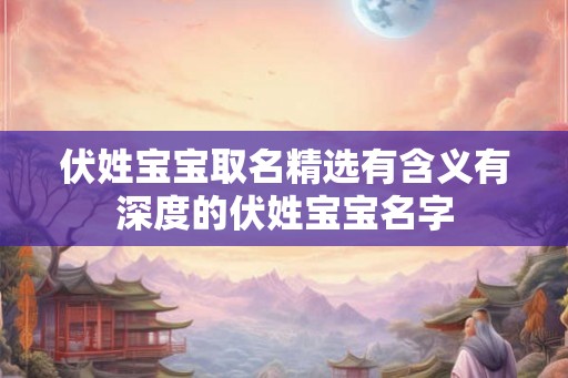 伏姓宝宝取名精选有含义有深度的伏姓宝宝名字