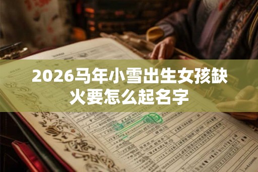 2026马年小雪出生女孩缺火要怎么起名字 2026马年小雪出生女孩缺火要怎么起名字