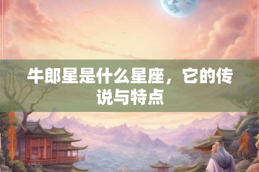 牛郎星是什么星座，它的传说与特点