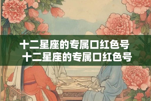 十二星座的专属口红色号 十二星座的专属口红色号有哪些 十二星座的专属口红色号 十二星座的专属口红色号有哪些