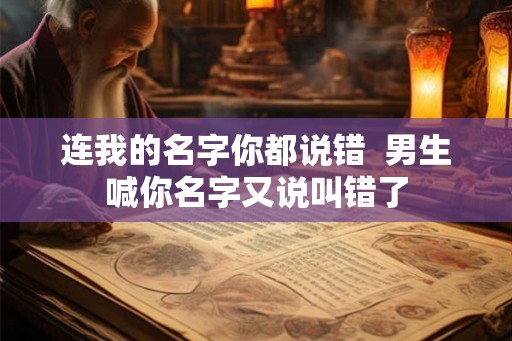 连我的名字你都说错 男生喊你名字又说叫错了 连我的名字你都说错 男生喊你名字又说叫错了