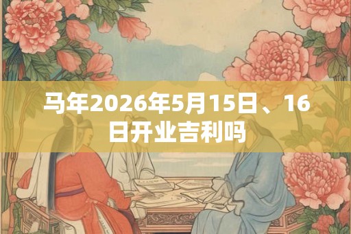 马年2026年5月15日、16日开业吉利吗
