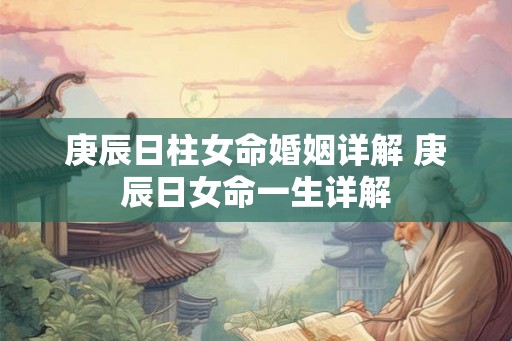 庚辰日柱女命婚姻详解 庚辰日女命一生详解