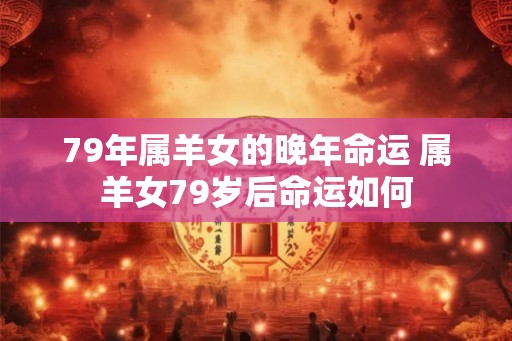 79年属羊女的晚年命运 属羊女79岁后命运如何