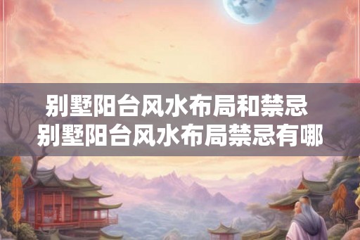 别墅阳台风水布局和禁忌 别墅阳台风水布局禁忌有哪些